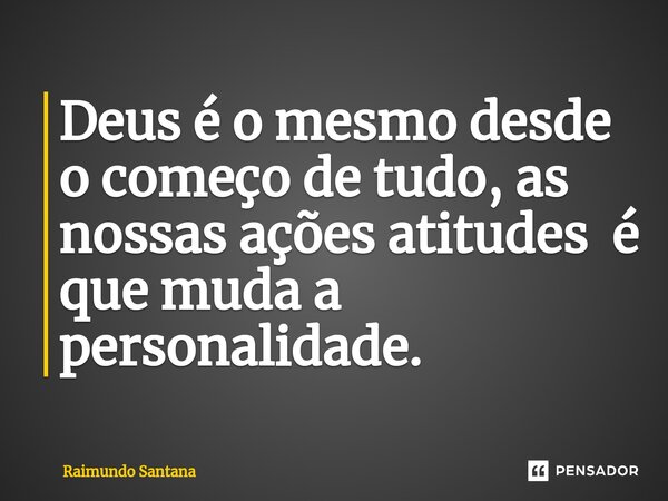 ⁠Deus é o mesmo desde o começo de tudo, as nossas ações atitudes é que muda a personalidade.... Frase de Raimundo Santana.