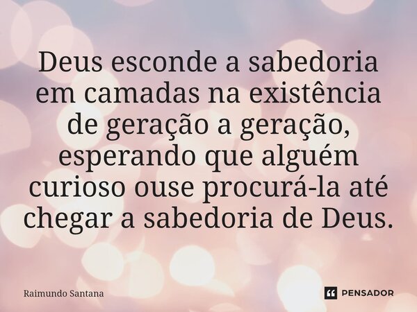 ⁠Deus esconde a sabedoria em camadas na existência de geração a geração, esperando que alguém curioso ouse procurá-la até chegar a sabedoria de Deus.... Frase de Raimundo Santana.