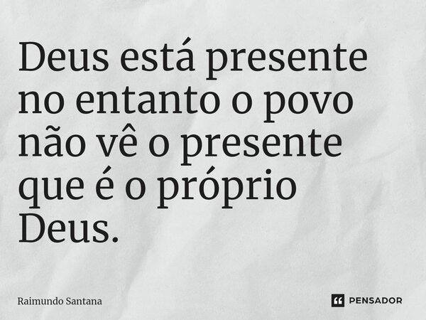 ⁠Deus está presente no entanto o povo não vê o presente que é o próprio Deus.... Frase de Raimundo Santana.