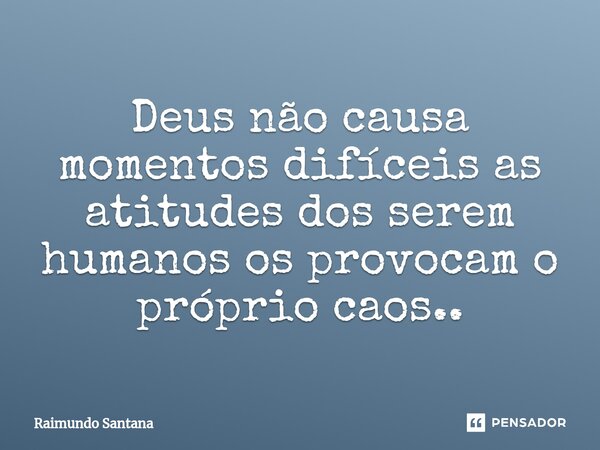 ⁠Deus não causa momentos difíceis as atitudes dos serem humanos os provocam o próprio caos..... Frase de Raimundo Santana.