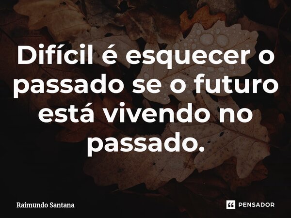 ⁠Difícil é esquecer o passado se o futuro está vivendo no passado.... Frase de Raimundo Santana.