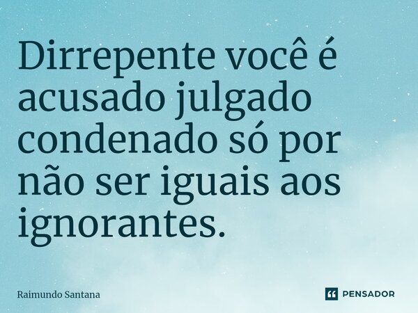 ⁠Dirrepente você é acusado julgado condenado só por não ser iguais aos ignorantes.... Frase de Raimundo Santana.