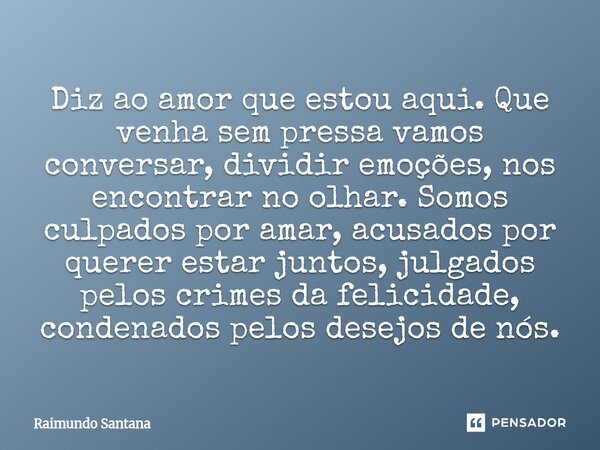 Diz ao amor que estou aqui. Que venha sem pressa vamos conversar, dividir emoções, nos encontrar no olhar. Somos culpados por amar, acusados por querer estar j... Frase de Raimundo Santana.