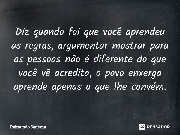 ⁠Diz quando foi que você aprendeu as regras, argumentar mostrar para as pessoas não é diferente do que você vê acredita, o povo enxerga aprende apenas o que lhe... Frase de Raimundo Santana.