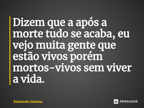 ⁠Dizem que a após a morte tudo se acaba, eu vejo muita gente que estão vivos porém mortos-vivos sem viver a vida.... Frase de Raimundo Santana.