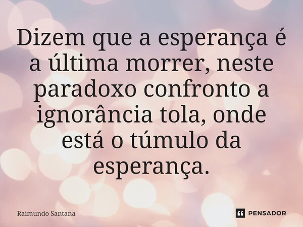 ⁠Dizem que a esperança é a última morrer, neste paradoxo confronto a ignorância tola, onde está o túmulo da esperança.... Frase de Raimundo Santana.