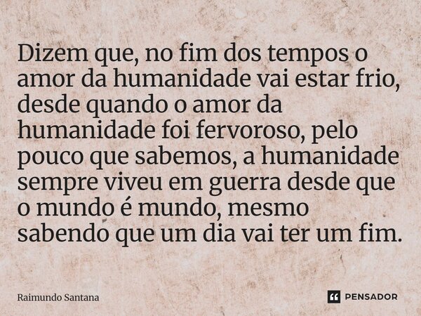 ⁠Dizem que, no fim dos tempos o amor da humanidade vai estar frio, desde quando o amor da humanidade foi fervoroso, pelo pouco que sabemos, a humanidade sempre ... Frase de Raimundo Santana.