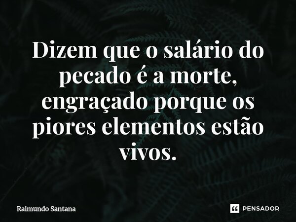 ⁠Dizem que o salário do pecado é a morte, engraçado porque os piores elementos estão vivos.... Frase de Raimundo Santana.