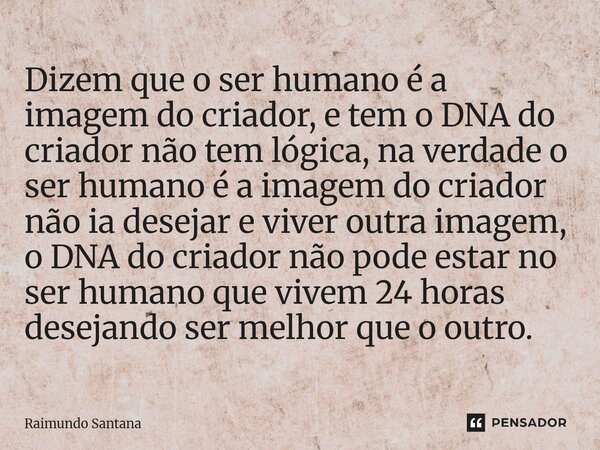 Dizem que o ser humano é a imagem do criador, e tem o DNA do criador não tem lógica, na verdade o ser humano é a imagem do criador não ia desejar e viver outra... Frase de Raimundo Santana.