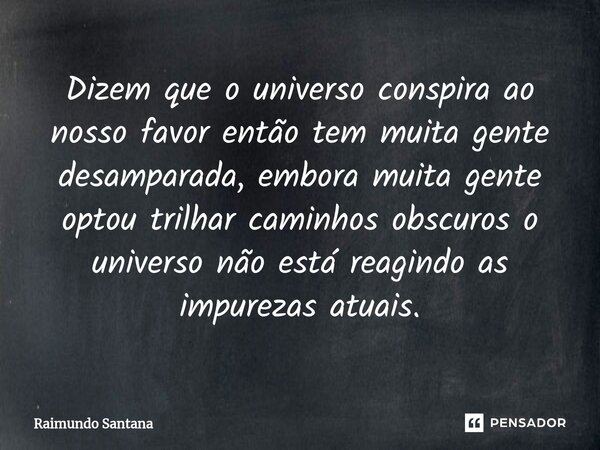 ⁠Dizem que o universo conspira ao nosso favor então tem muita gente desamparada, embora muita gente optou trilhar caminhos obscuros o universo não está reagindo... Frase de Raimundo Santana.