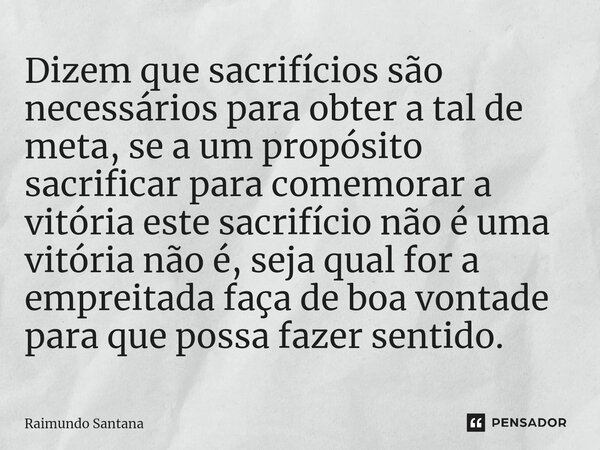 ⁠Dizem que sacrifícios são necessários para obter a tal de meta, se a um propósito sacrificar para comemorar a vitória este sacrifício não é uma vitória não é, ... Frase de Raimundo Santana.