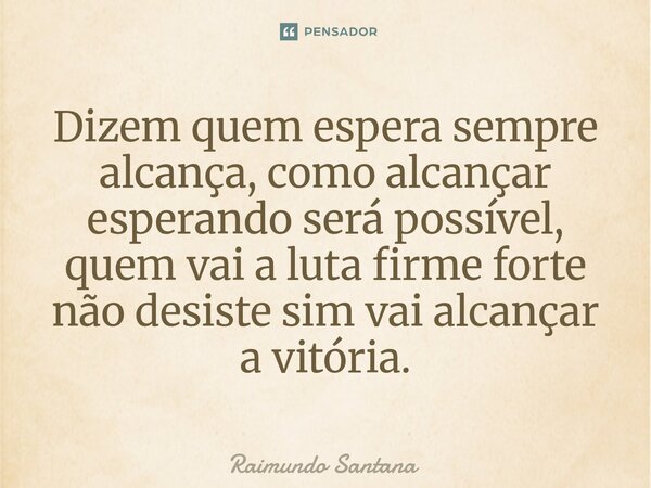 ⁠Dizem quem espera sempre alcança, como alcançar esperando será possível, quem vai a luta firme forte não desiste sim vai alcançar a vitória.... Frase de Raimundo Santana.