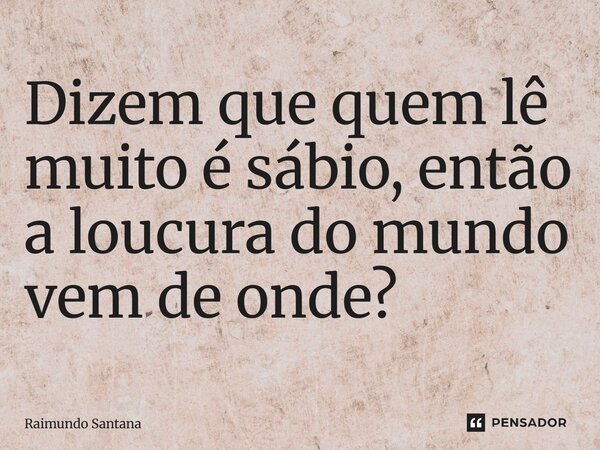 ⁠Dizem que quem lê muito é sábio, então a loucura do mundo vem de onde?... Frase de Raimundo Santana.