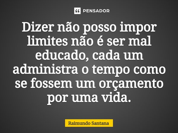 ⁠Dizer não posso impor limites não é ser mal educado, cada um administra o tempo como se fossem um orçamento por uma vida.... Frase de Raimundo Santana.
