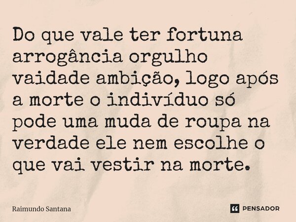 ⁠Do que vale ter fortuna arrogância orgulho vaidade ambição, logo após a morte o indivíduo só pode uma muda de roupa na verdade ele nem escolhe o que vai vestir... Frase de Raimundo Santana.