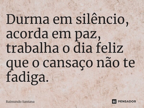 ⁠Durma em silêncio, acorda em paz, trabalha o dia feliz que o cansaço não te fadiga.... Frase de Raimundo Santana.