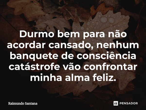 ⁠Durmo bem para não acordar cansado, nenhum banquete de consciência catástrofe vão confrontar minha alma feliz.... Frase de Raimundo Santana.