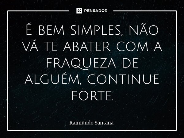 ⁠É bem simples, não vá te abater com a fraqueza de alguém, continue forte.... Frase de Raimundo Santana.