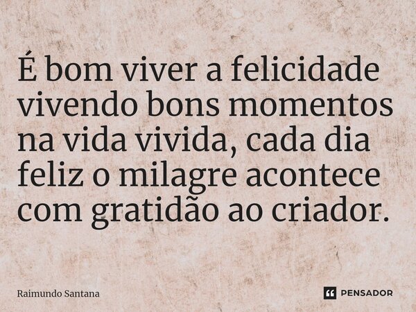 ⁠É bom viver a felicidade vivendo bons momentos na vida vivida, cada dia feliz o milagre acontece com gratidão ao criador.... Frase de Raimundo Santana.