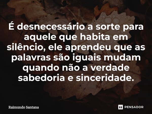 ⁠É desnecessário a sorte para aquele que habita em silêncio, ele aprendeu que as palavras são iguais mudam quando não a verdade sabedoria e sinceridade.... Frase de Raimundo Santana.
