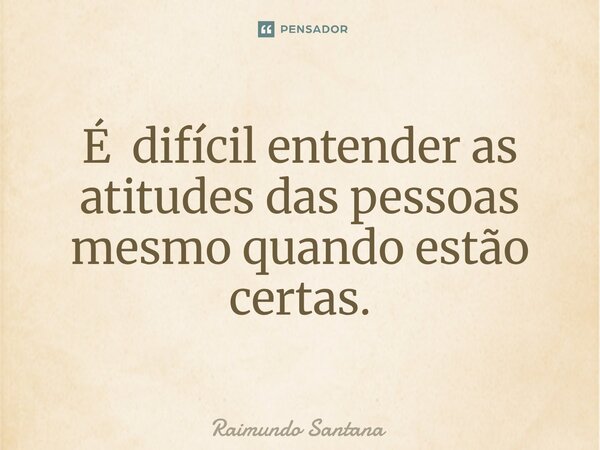 ⁠É difícil entender as atitudes das pessoas mesmo quando estão certas.... Frase de Raimundo Santana.