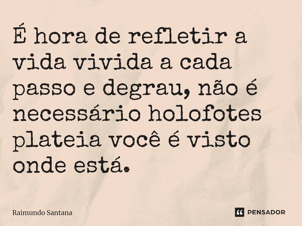 ⁠É hora de refletir a vida vivida a cada passo e degrau, não é necessário holofotes plateia você é visto onde está.... Frase de Raimundo Santana.