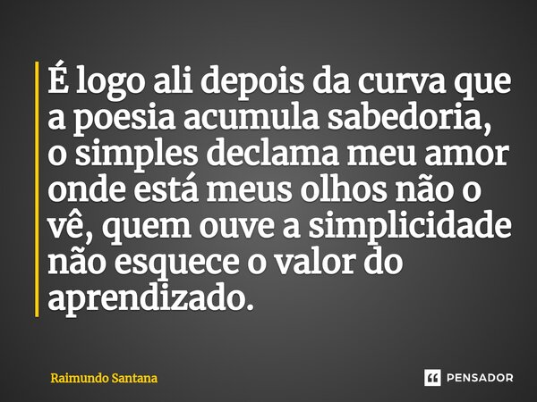 ⁠É logo ali depois da curva que a poesia acumula sabedoria, o simples declama meu amor onde está meus olhos não o vê, quem ouve a simplicidade não esquece o val... Frase de Raimundo Santana.