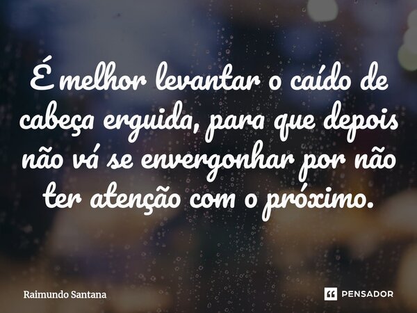 ⁠É melhor levantar o caído de cabeça erguida, para que depois não vá se envergonhar por não ter atenção com o próximo.... Frase de Raimundo Santana.