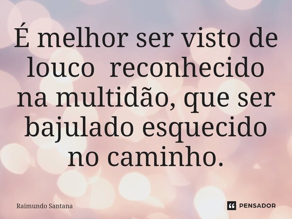 ⁠É melhor ser visto de louco reconhecido na multidão, que ser bajulado esquecido no caminho.... Frase de Raimundo Santana.