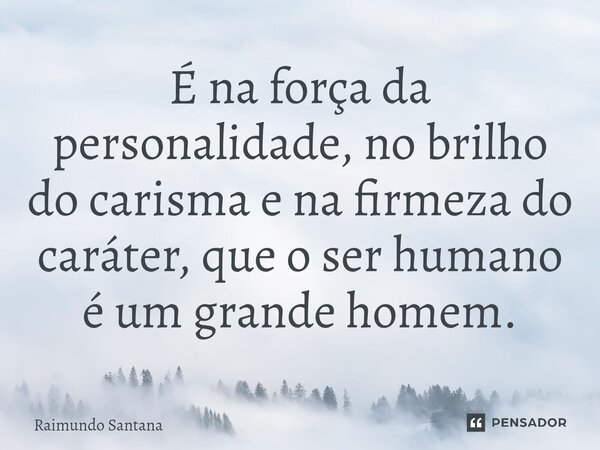 ⁠É na força da personalidade, no brilho do carisma e na firmeza do caráter, que o ser humano é um grande homem.... Frase de Raimundo Santana.