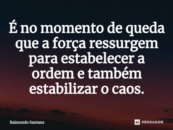 ⁠É no momento de queda que a força ressurgem para estabelecer a ordem e também estabilizar o caos.... Frase de Raimundo Santana.