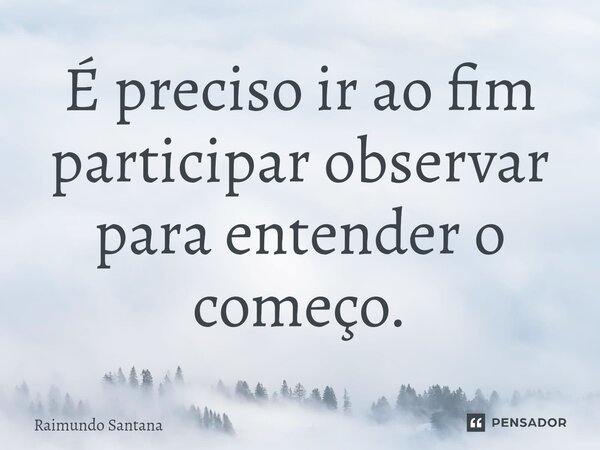 ⁠É preciso ir ao fim participar observar para entender o começo.... Frase de Raimundo Santana.