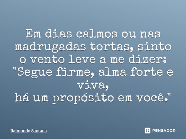 ⁠Em dias calmos ou nas madrugadas tortas, sinto o vento leve a me dizer: "Segue firme, alma forte e viva, há um propósito em você."... Frase de Raimundo Santana.