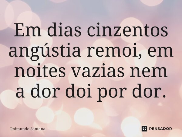 ⁠Em dias cinzentos angústia remoi, em noites vazias nem a dor doi por dor.... Frase de Raimundo Santana.