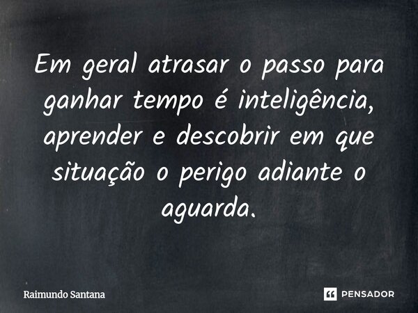 ⁠Em geral atrasar o passo para ganhar tempo é inteligência, aprender e descobrir em que situação o perigo adiante o aguarda.... Frase de Raimundo Santana.