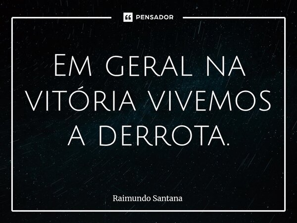 ⁠Em geral na vitória vivemos a derrota.... Frase de Raimundo Santana.