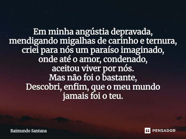 Em minha angústia depravada, mendigando migalhas de carinho e ternura, criei para nós um paraíso imaginado, onde até o amor, condenado, aceitou viver por nós. ... Frase de Raimundo Santana.