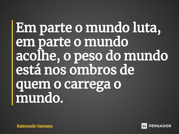 ⁠Em parte o mundo luta, em parte o mundo acolhe, o peso do mundo está nos ombros de quem o carrega o mundo.... Frase de Raimundo Santana.
