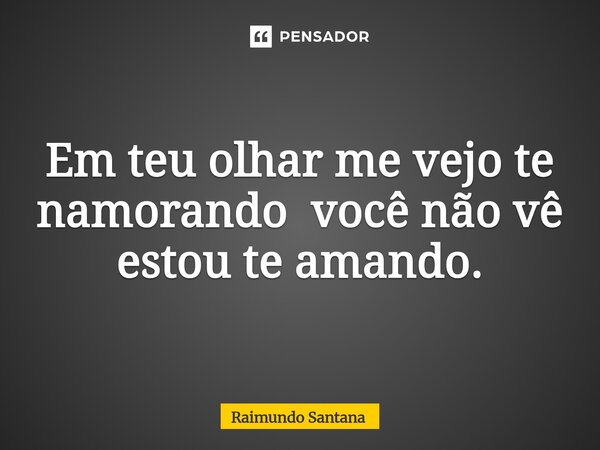 Em teu olhar me vejo te namorando você ⁠não vê estou te amando.... Frase de Raimundo Santana.