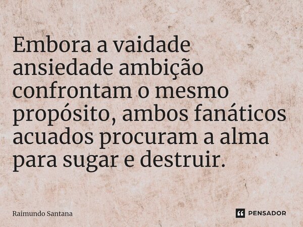 ⁠Embora a vaidade ansiedade ambição confrontam o mesmo propósito, ambos fanáticos acuados procuram a alma para sugar e destruir.... Frase de Raimundo Santana.