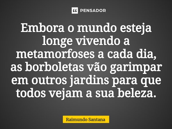 ⁠Embora o mundo esteja longe vivendo a metamorfoses a cada dia, as borboletas vão garimpar em outros jardins para que todos vejam a sua beleza.... Frase de Raimundo Santana.