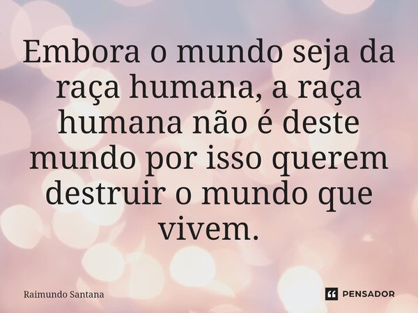 ⁠Embora o mundo seja da raça humana, a raça humana não é deste mundo por isso querem destruir o mundo que vivem.... Frase de Raimundo Santana.
