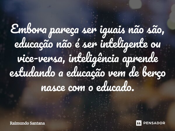 ⁠Embora pareça ser iguais não são, educação não é ser inteligente ou vice-versa, inteligência aprende estudando a educação vem de berço nasce com o educado.... Frase de Raimundo Santana.