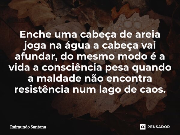⁠Enche uma cabeça de areia joga na água a cabeça vai afundar, do mesmo modo é a vida a consciência pesa quando a maldade não encontra resistência num lago de ca... Frase de Raimundo Santana.