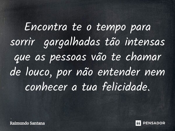 ⁠Encontra te o tempo para sorrir gargalhadas tão intensas que as pessoas vão te chamar de louco, por não entender nem conhecer a tua felicidade.... Frase de Raimundo Santana.