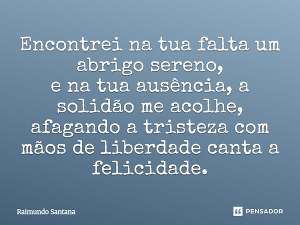 ⁠Encontrei na tua falta um abrigo sereno, e na tua ausência, a solidão me acolhe, afagando a tristeza com mãos de liberdade canta a felicidade.... Frase de Raimundo Santana.