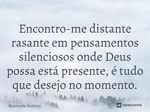 ⁠Encontro-me distante rasante em pensamentos silenciosos onde Deus possa está presente, é tudo que desejo no momento.... Frase de Raimundo Santana.