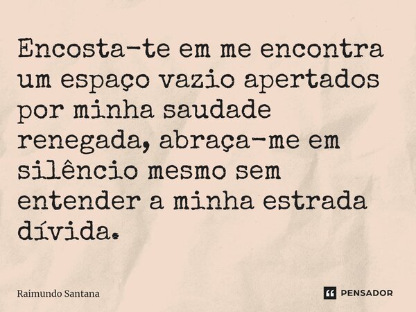 ⁠Encosta-te em me encontra um espaço vazio apertados por minha saudade renegada, abraça-me em silêncio mesmo sem entender a minha estrada dívida.... Frase de Raimundo Santana.
