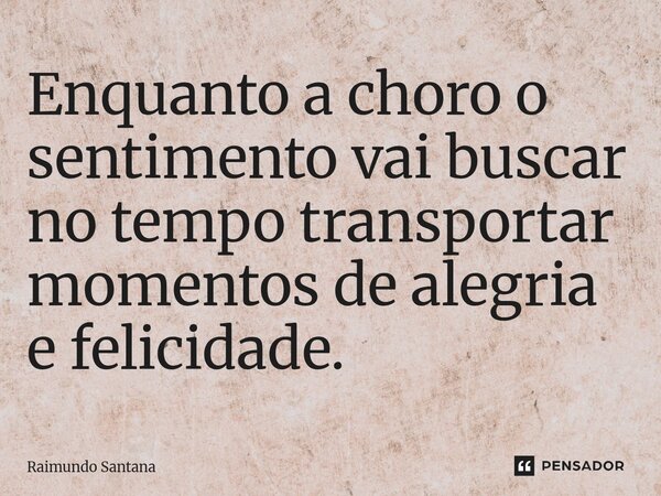 ⁠Enquanto a choro o sentimento vai buscar no tempo transportar momentos de alegria e felicidade.... Frase de Raimundo Santana.