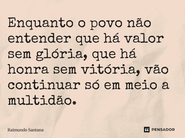 ⁠Enquanto o povo não entender que há valor sem glória, que há honra sem vitória, vão continuar só em meio a multidão.... Frase de Raimundo Santana.